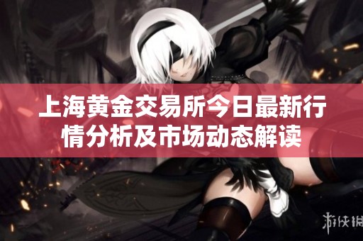 上海黄金交易所今日最新行情分析及市场动态解读