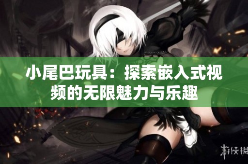 小尾巴玩具：探索嵌入式视频的无限魅力与乐趣