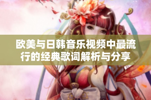 欧美与日韩音乐视频中最流行的经典歌词解析与分享