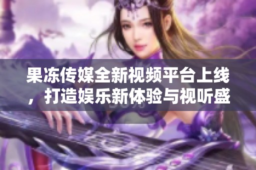 果冻传媒全新视频平台上线，打造娱乐新体验与视听盛宴