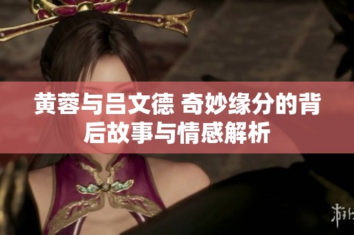 黄蓉与吕文德 奇妙缘分的背后故事与情感解析