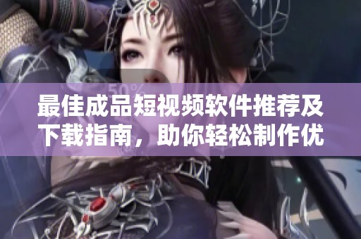 最佳成品短视频软件推荐及下载指南，助你轻松制作优质视频