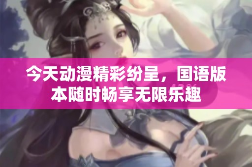 今天动漫精彩纷呈，国语版本随时畅享无限乐趣
