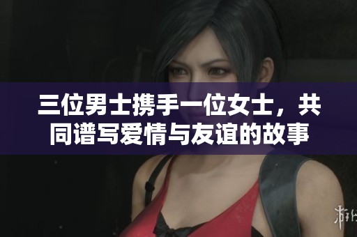 三位男士携手一位女士，共同谱写爱情与友谊的故事