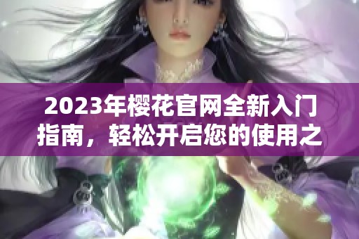 2023年樱花官网全新入门指南，轻松开启您的使用之旅