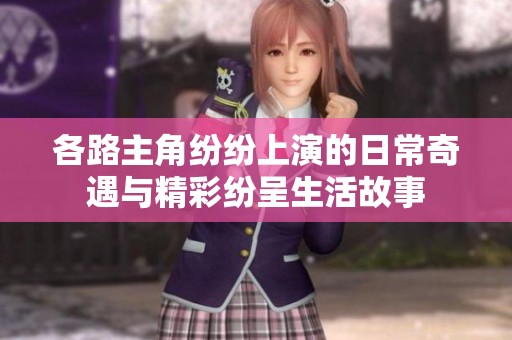各路主角纷纷上演的日常奇遇与精彩纷呈生活故事