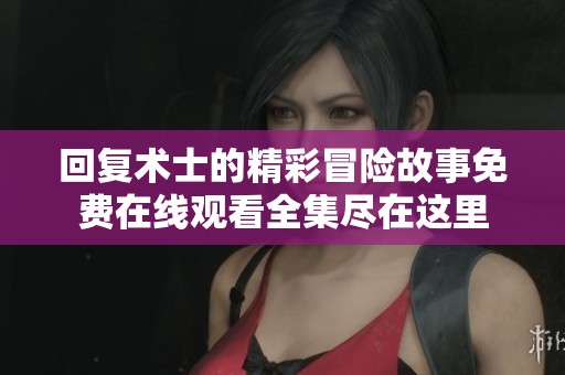 回复术士的精彩冒险故事免费在线观看全集尽在这里