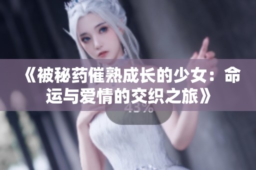 《被秘药催熟成长的少女：命运与爱情的交织之旅》
