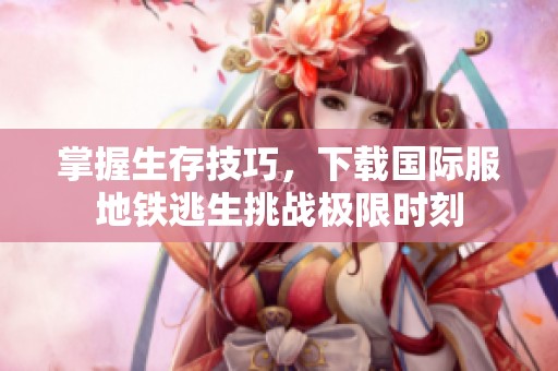 掌握生存技巧，下载国际服地铁逃生挑战极限时刻