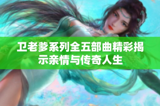 卫老爹系列全五部曲精彩揭示亲情与传奇人生