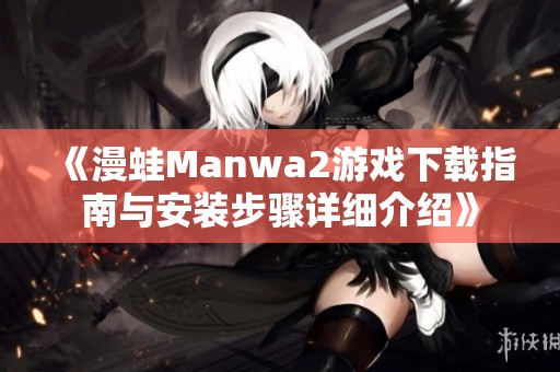 《漫蛙Manwa2游戏下载指南与安装步骤详细介绍》