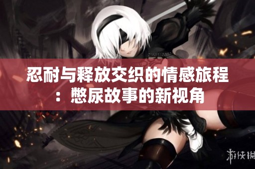 忍耐与释放交织的情感旅程：憋尿故事的新视角