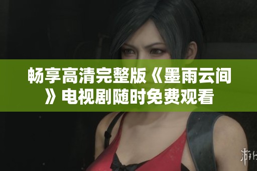 畅享高清完整版《墨雨云间》电视剧随时免费观看
