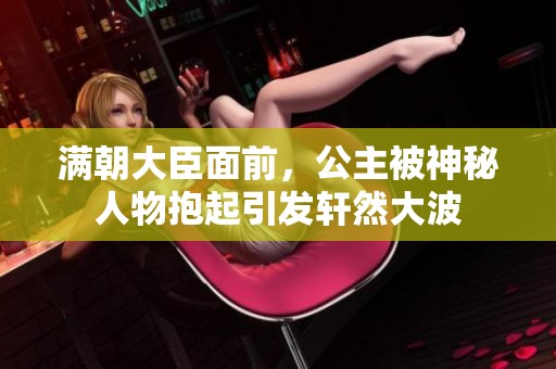 满朝大臣面前，公主被神秘人物抱起引发轩然大波