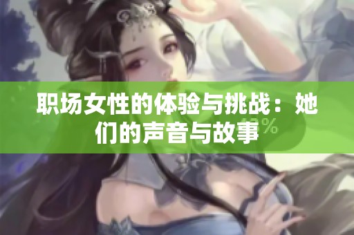 职场女性的体验与挑战：她们的声音与故事