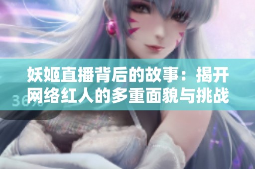 妖姬直播背后的故事：揭开网络红人的多重面貌与挑战