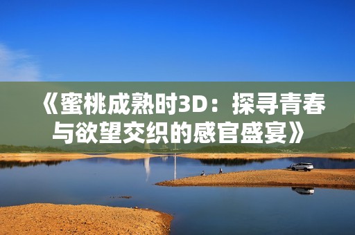 《蜜桃成熟时3D：探寻青春与欲望交织的感官盛宴》