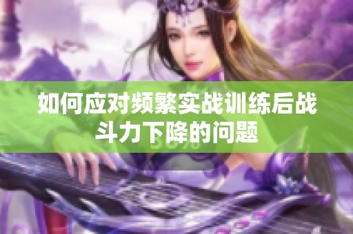 如何应对频繁实战训练后战斗力下降的问题