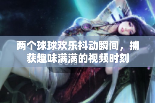 两个球球欢乐抖动瞬间，捕获趣味满满的视频时刻