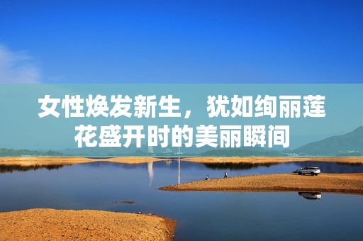 女性焕发新生，犹如绚丽莲花盛开时的美丽瞬间
