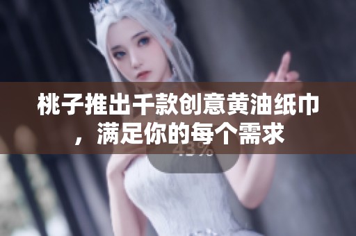 桃子推出千款创意黄油纸巾，满足你的每个需求