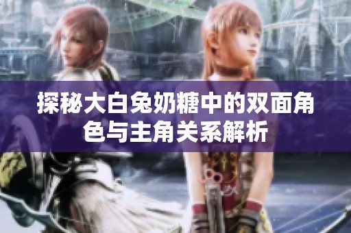 探秘大白兔奶糖中的双面角色与主角关系解析