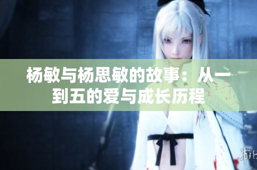 杨敏与杨思敏的故事：从一到五的爱与成长历程