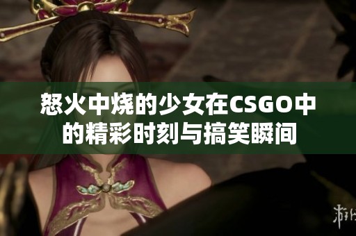 怒火中烧的少女在CSGO中的精彩时刻与搞笑瞬间