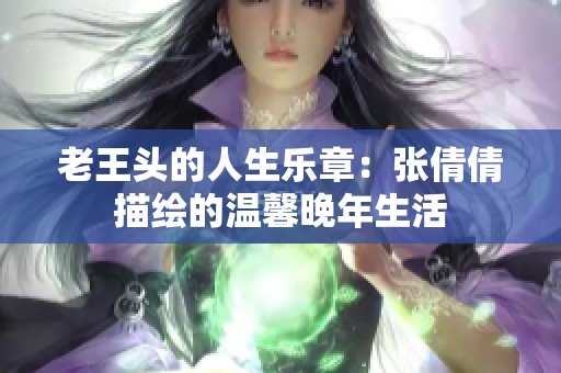 老王头的人生乐章：张倩倩描绘的温馨晚年生活
