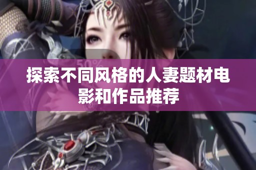 探索不同风格的人妻题材电影和作品推荐