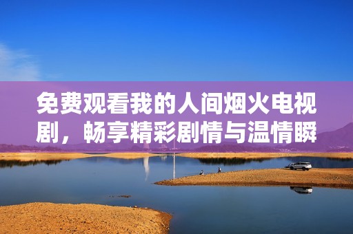 免费观看我的人间烟火电视剧，畅享精彩剧情与温情瞬间
