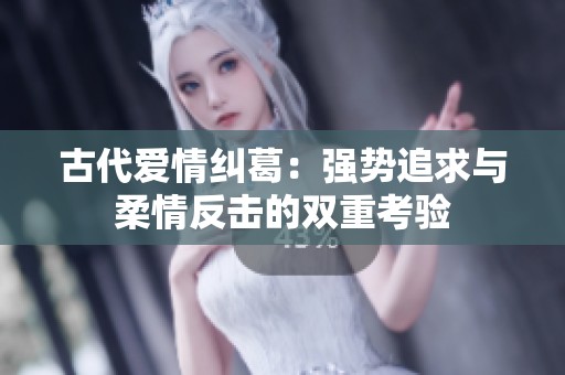 古代爱情纠葛：强势追求与柔情反击的双重考验