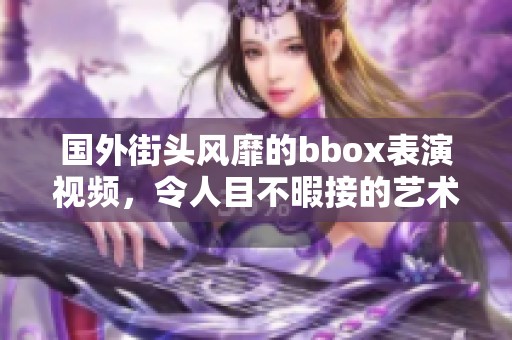 国外街头风靡的bbox表演视频，令人目不暇接的艺术魅力