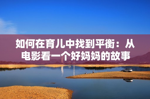 如何在育儿中找到平衡：从电影看一个好妈妈的故事
