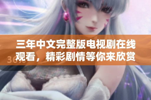三年中文完整版电视剧在线观看，精彩剧情等你来欣赏