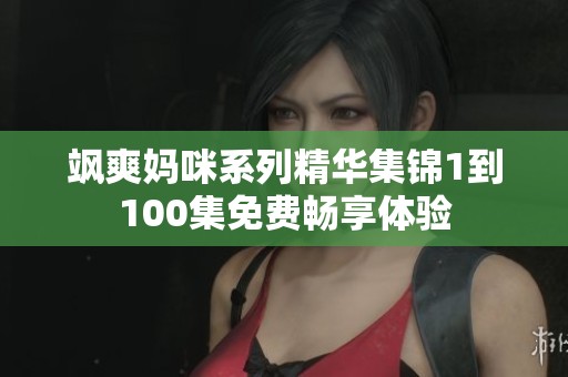 飒爽妈咪系列精华集锦1到100集免费畅享体验