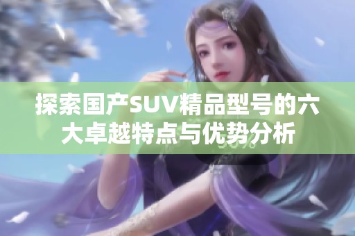 探索国产SUV精品型号的六大卓越特点与优势分析