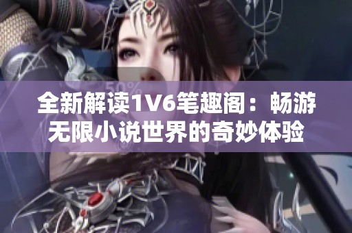 全新解读1V6笔趣阁：畅游无限小说世界的奇妙体验