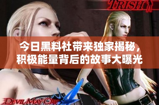 今日黑料社带来独家揭秘，积极能量背后的故事大曝光