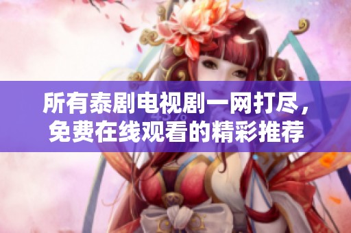 所有泰剧电视剧一网打尽，免费在线观看的精彩推荐