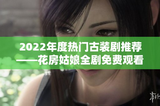2022年度热门古装剧推荐——花房姑娘全剧免费观看指南