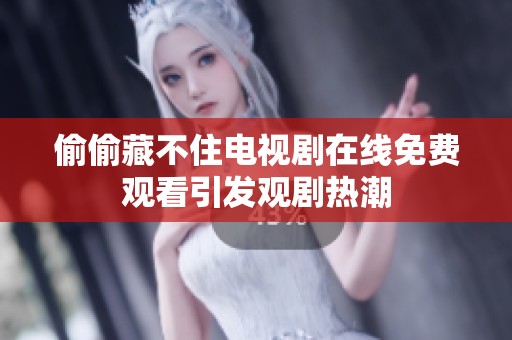 偷偷藏不住电视剧在线免费观看引发观剧热潮