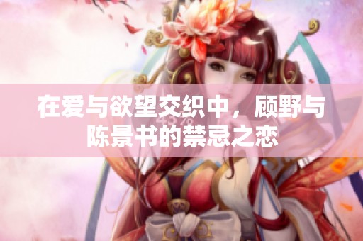 在爱与欲望交织中，顾野与陈景书的禁忌之恋