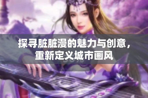 探寻脏脏漫的魅力与创意，重新定义城市画风