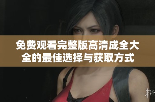 免费观看完整版高清成全大全的最佳选择与获取方式