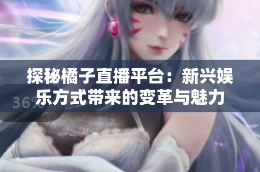 探秘橘子直播平台：新兴娱乐方式带来的变革与魅力