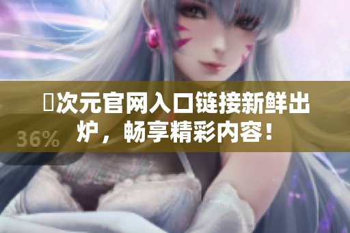囧次元官网入口链接新鲜出炉，畅享精彩内容！