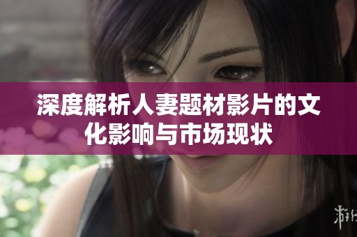 深度解析人妻题材影片的文化影响与市场现状
