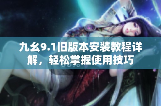 九幺9.1旧版本安装教程详解，轻松掌握使用技巧