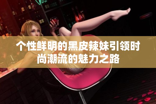 个性鲜明的黑皮辣妹引领时尚潮流的魅力之路